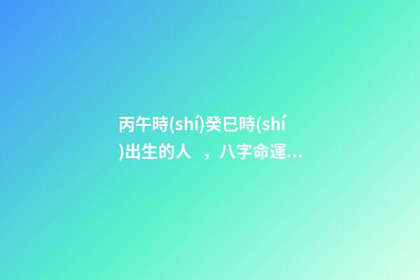 丙午時(shí)癸巳時(shí)出生的人，八字命運(yùn)如何？